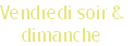 Vendredi soir &
dimanche 